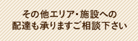 その他エリア・施設への 配達も承りますご相談下さい