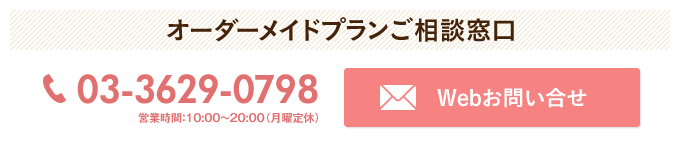 オーダーメイドプランご相談窓口 電話03-3629-0798 営業時間：10:00～20:00（月曜定休）