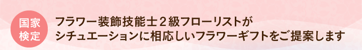 フラワー装飾技能士２級フローリストがシチュエーションに相応しいフラワーギフトをご提案します